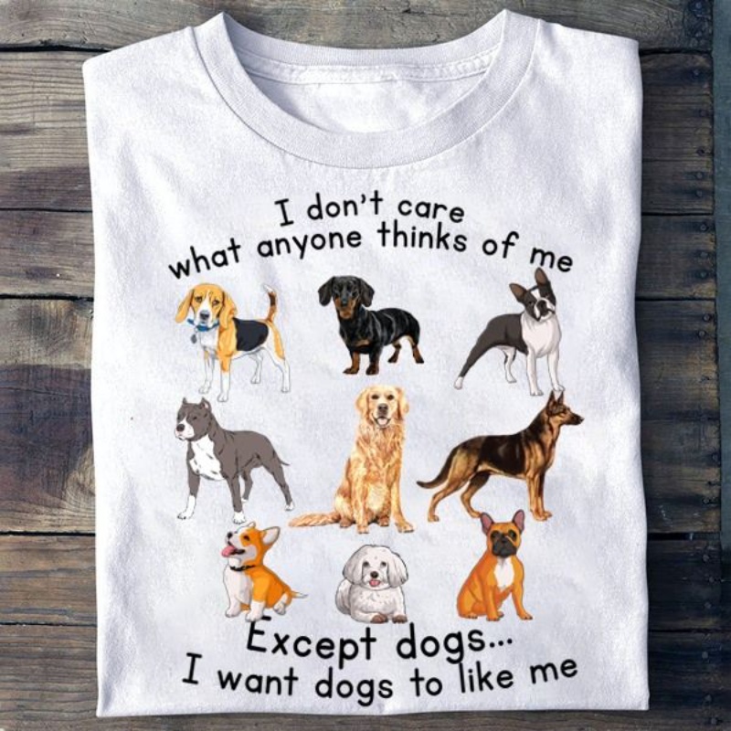 Dog Lover Shirt, I Don't Care What Anyone Thinks Of Me Except Dogs I Want Dogs