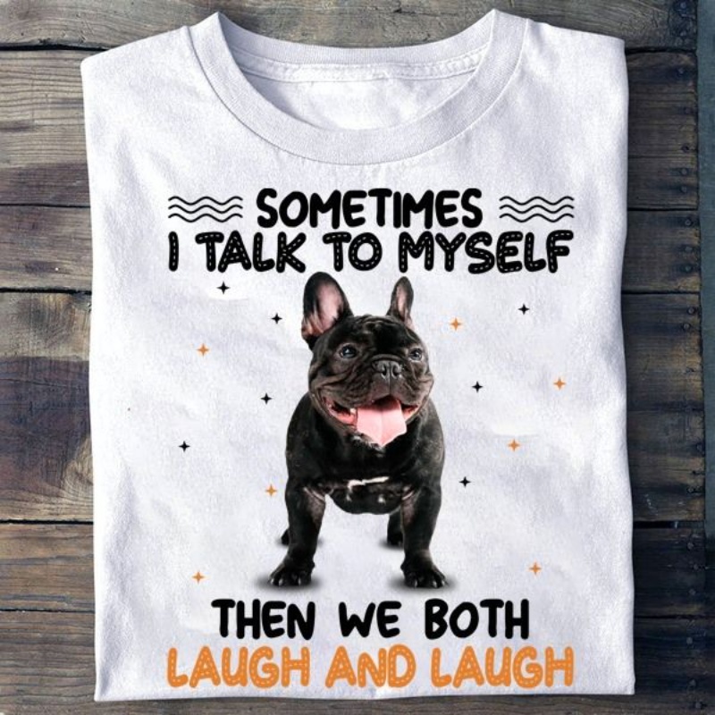 French Bulldog Shirt, Sometimes I Talk To Myself Then We Both Laugh And Laugh