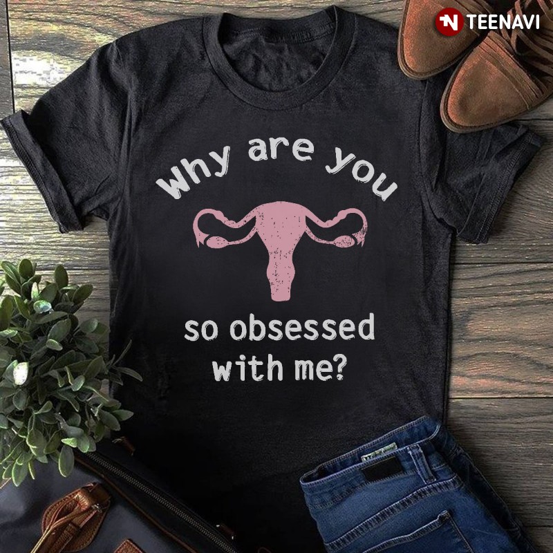 Pro Choice Uterus Shirt, Why Are You So Obsessed With Me?