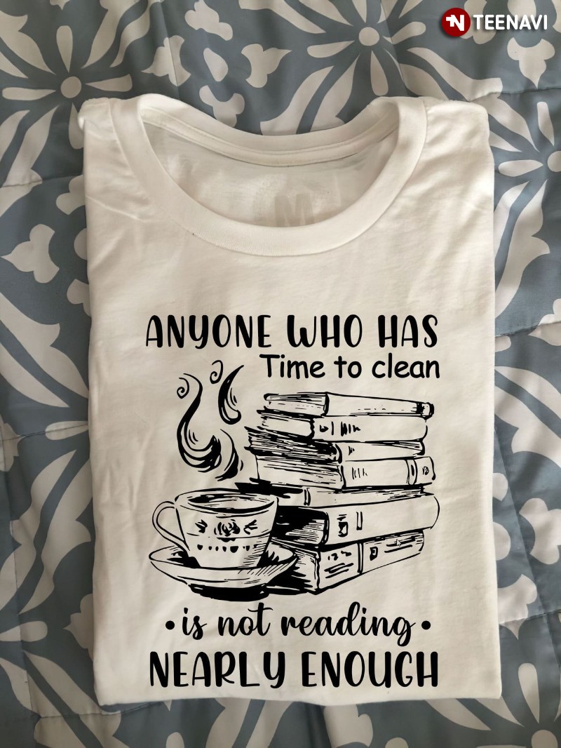 Book Lover Shirt, Anyone Who Has Time To Clean Is Not Reading Nearly Enough