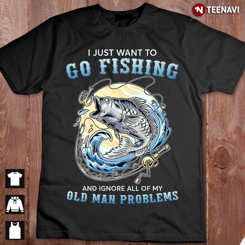 Fishing Lover Shirt, I Just Want To Go Fishing And Ignore All Of My Old Man Problems