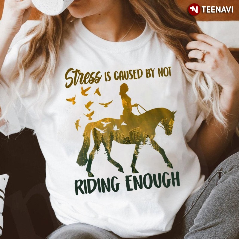 Horse Riding Shirt, Stress Is Caused By Not Riding Enough
