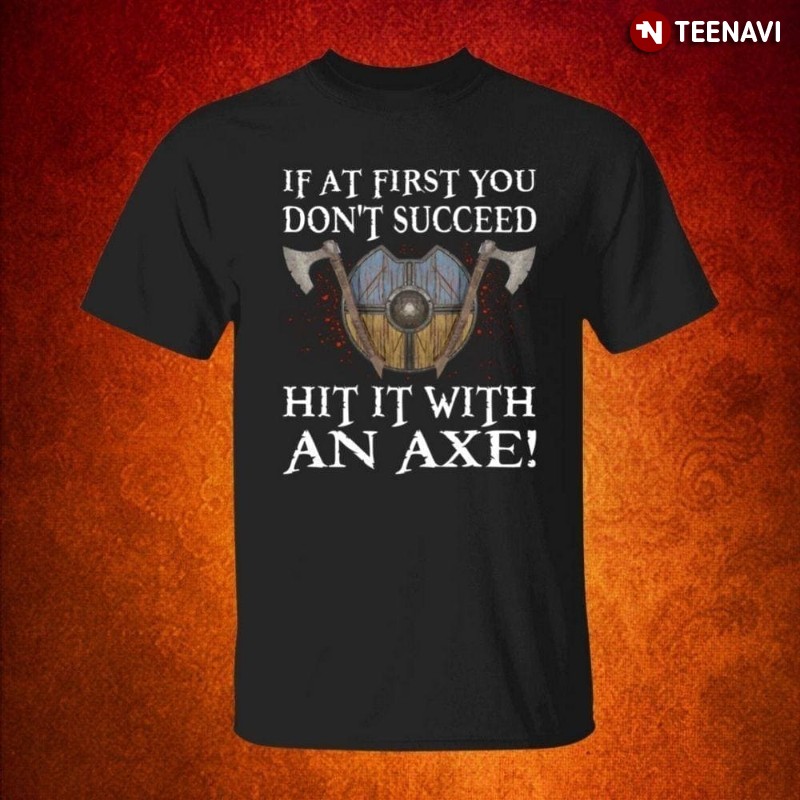 Funny Axe Shirt, If At First You Don't Succeed Hit It With An Axe!