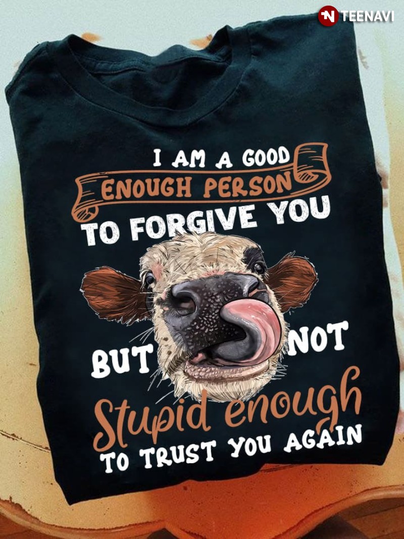 Cow Shirt, I Am A Good Enough Person To Forgive You But Not Stupid Enough