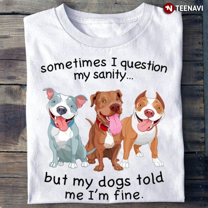 Pitbull Lover Shirt, Sometimes I Question My Sanity But My Dogs Told Me I’m Fine