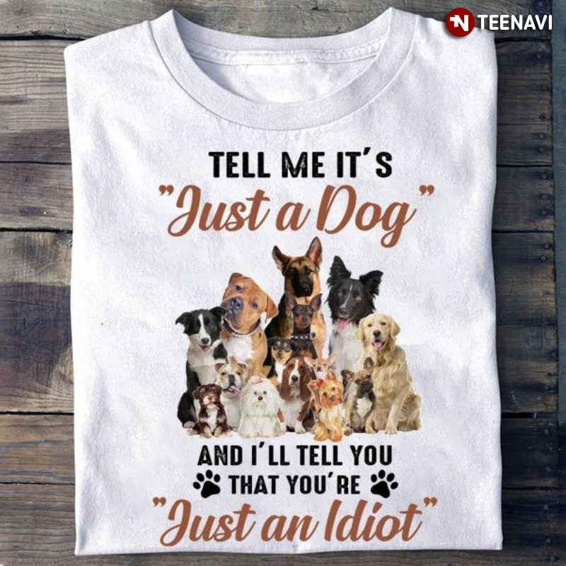 Dog Lover Shirt, Tell Me It’s Just A Dog And I'll Tell You That You’re Just An Idiot