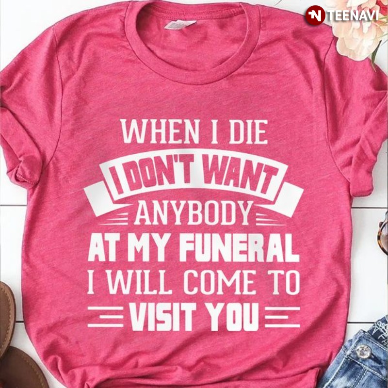 Funny Saying Shirt, When I Die I Don't Want Anybody At My Funeral