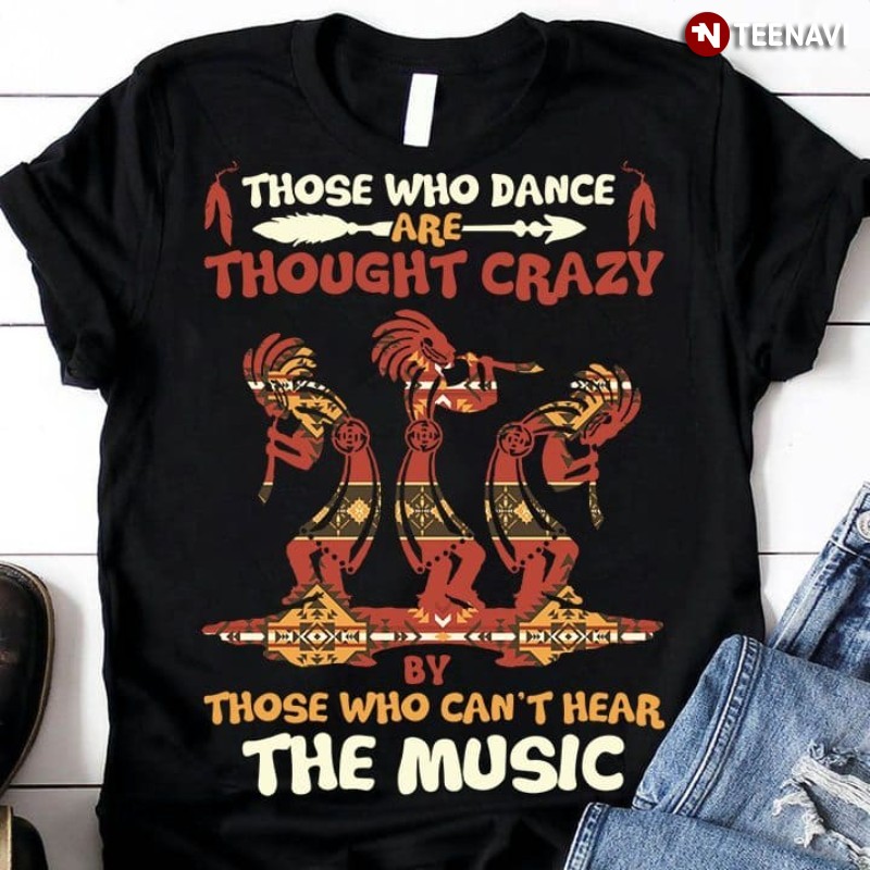 Native American Shirt, Those Who Dance Are Thought Crazy