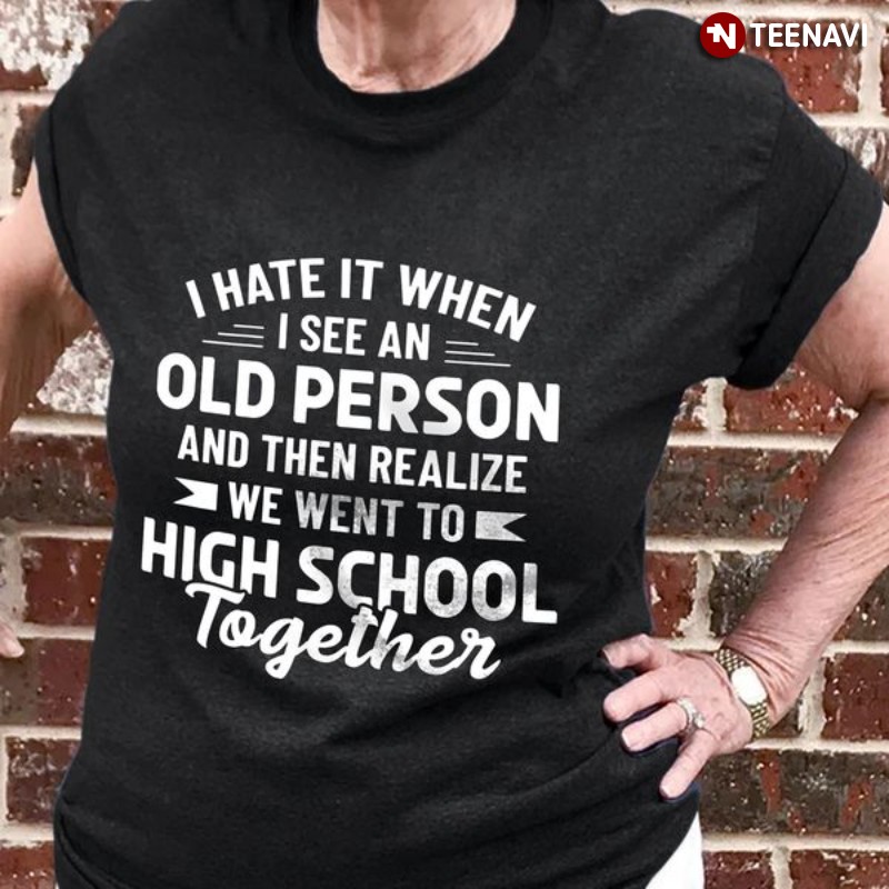 High School Friend Shirt, I Hate It When I See An Old Person