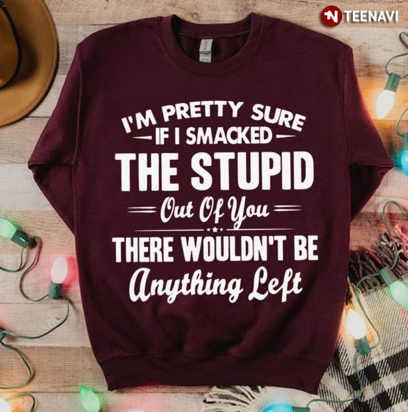 Funny Saying Sweatshirt, I’m Pretty Sure If I Smacked The Stupid Out Of You