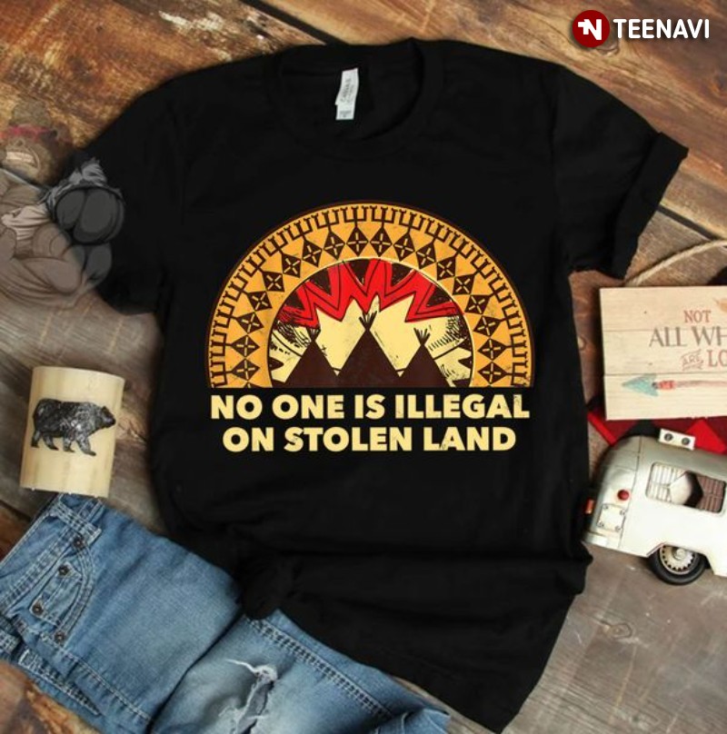 Native American Shirt, No One Is Illegal On Stolen Land