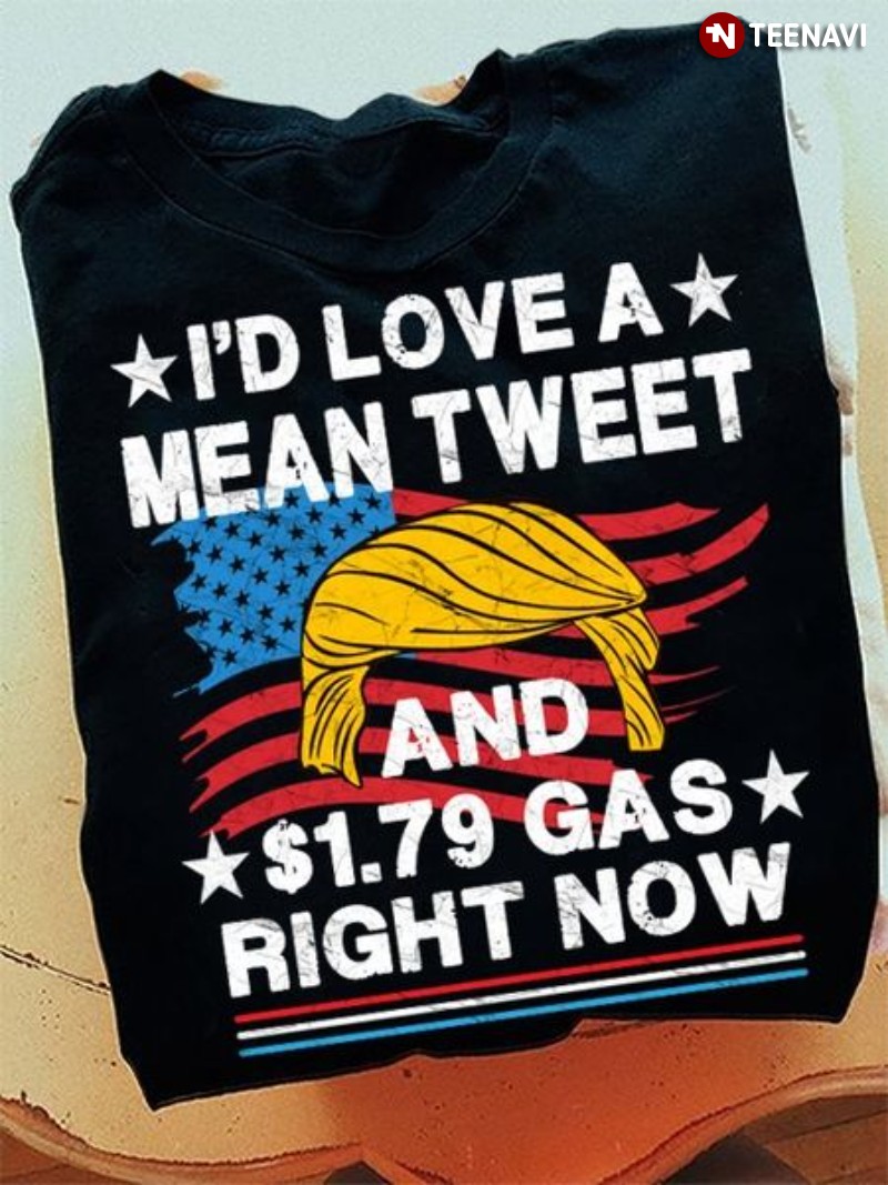 Trump Supporter Shirt, I’d Love A Mean Tweet And $1.79 Gas Right Now