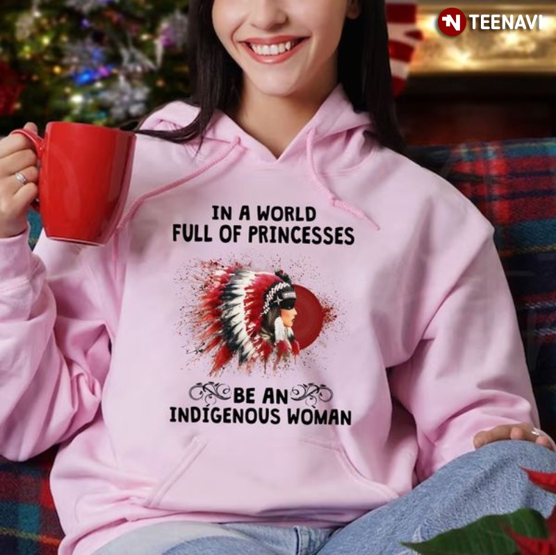 Indigenous Woman Hoodie, In A World Full Of Princesses Be An Indigenous Woman