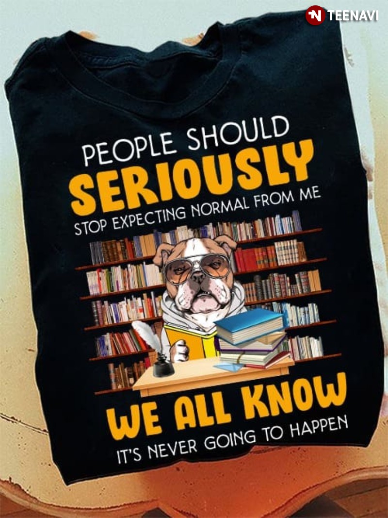 Bulldog Bookworm Shirt, People Should Seriously Stop Expecting Normal From Me