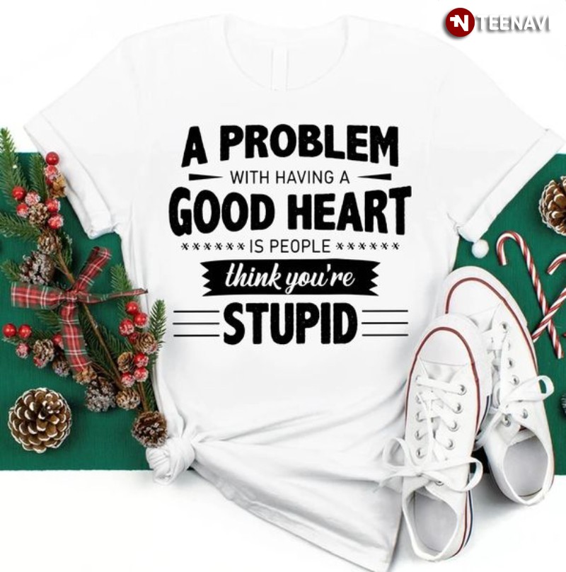 Funny Shirt, A Problem With Having A Good Heart Is People Think You're Stupid