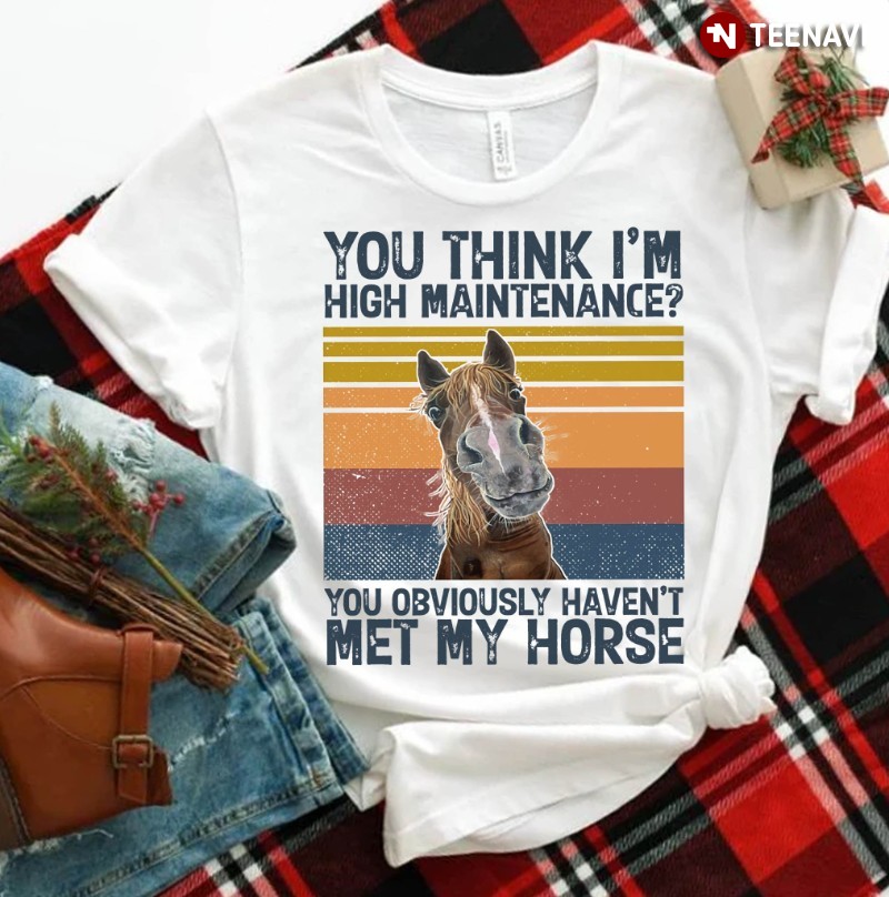 Horse Shirt, You Think I’m High Maintenance? You Obviously Haven’t Met My Horse