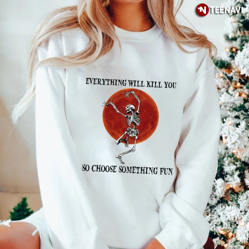 Skeleton Dancing Sweatshirt, Everything Will Kill You So Choose Something Fun