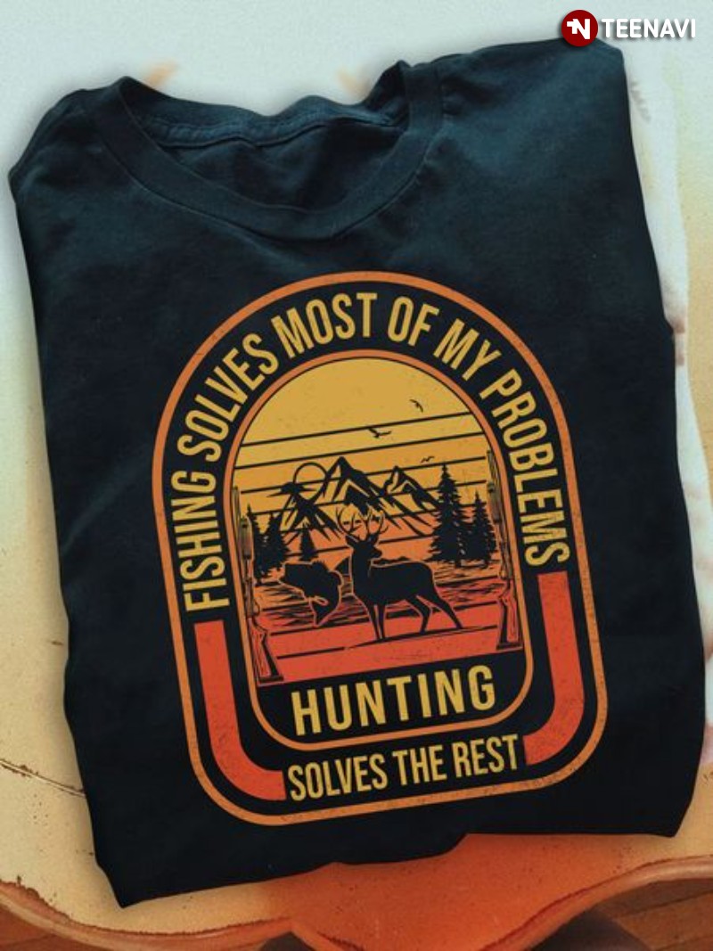 Fishing Deer Hunting Shirt, Fishing Solves Most Of My Problems Hunting Solves The Rest