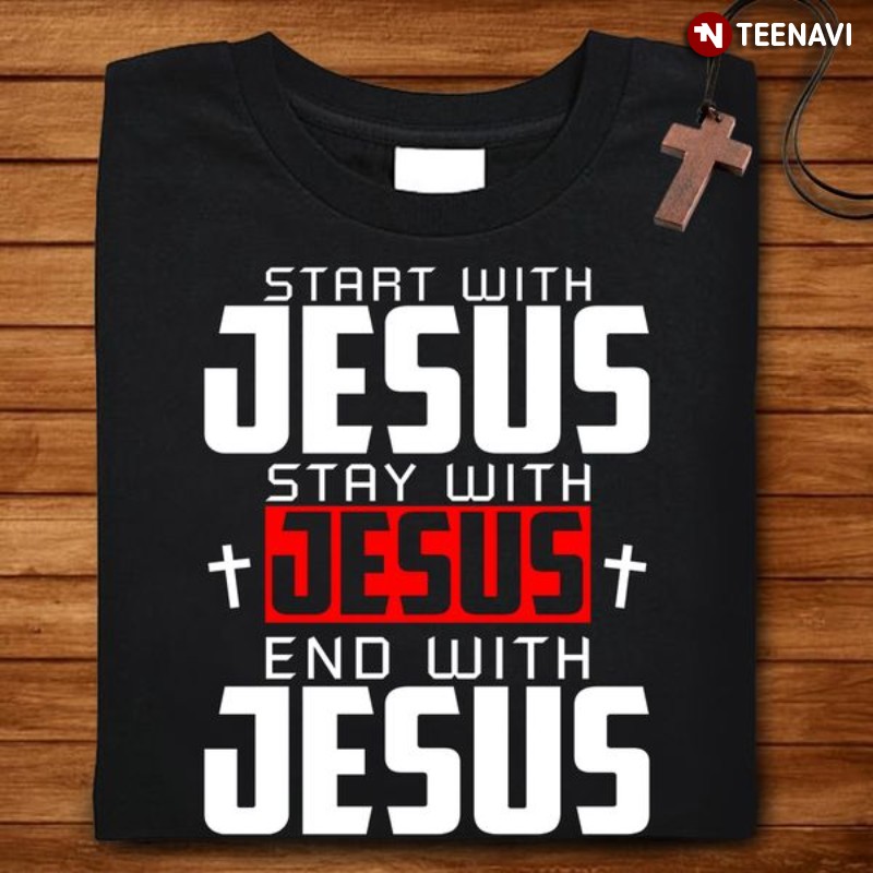 Jesus Christ Shirt, Start With Jesus Stay With Jesus End With Jesus