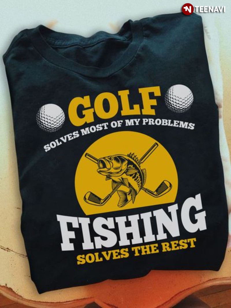 Golfing Fishing Shirt, Golf Solves Most Of My Problems Fishing Solves The Rest