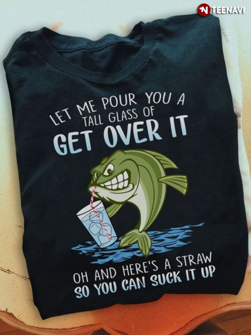 Funny Fish Lover Shirt, Let Me Pour You A Tall Glass Of Get Over It