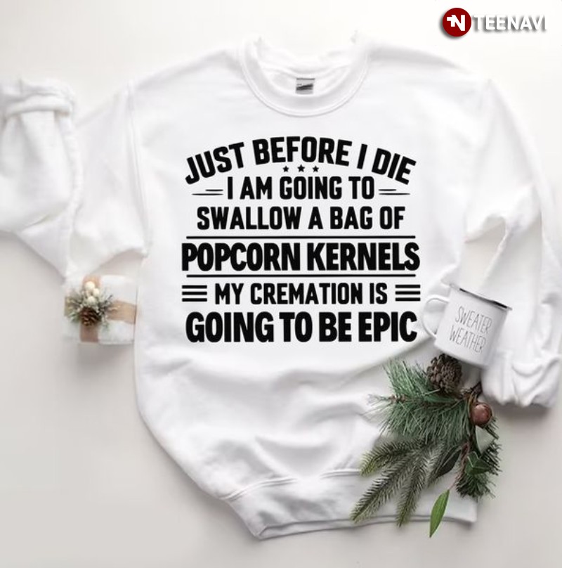 Funny Sweatshirt, Just Before I Die I Am Going To Swallow A Bag Of Popcorn Kernels