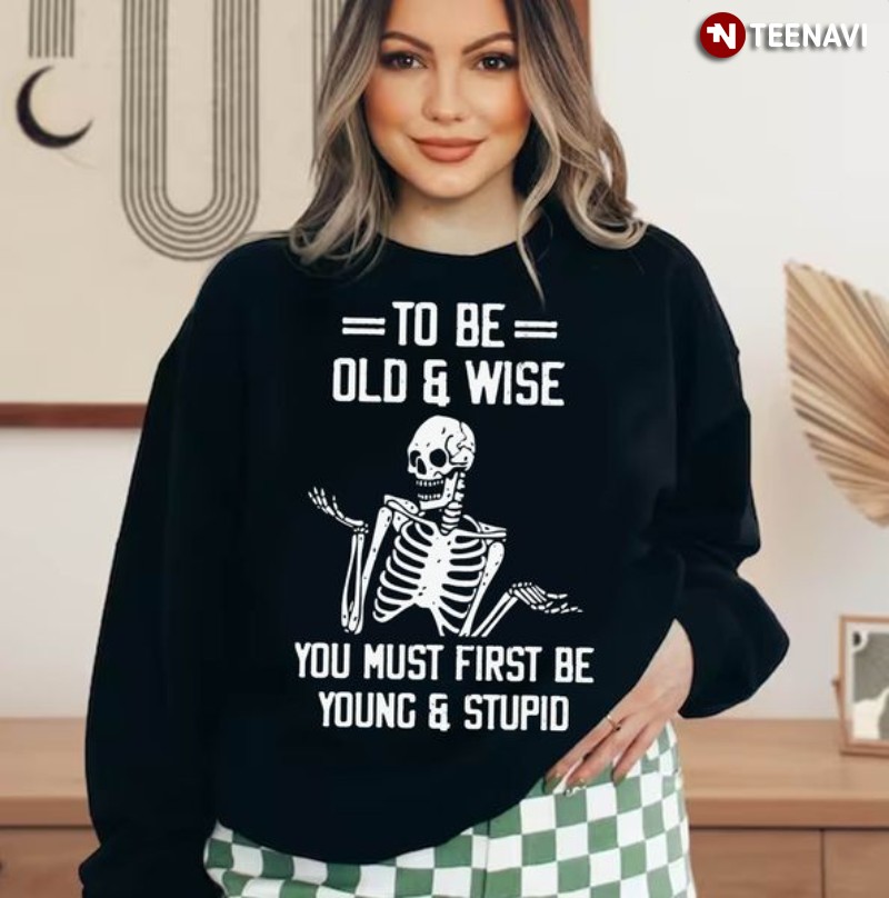 Skeleton Sweatshirt, To Be Old & Wise You Must First Be Young & Stupid
