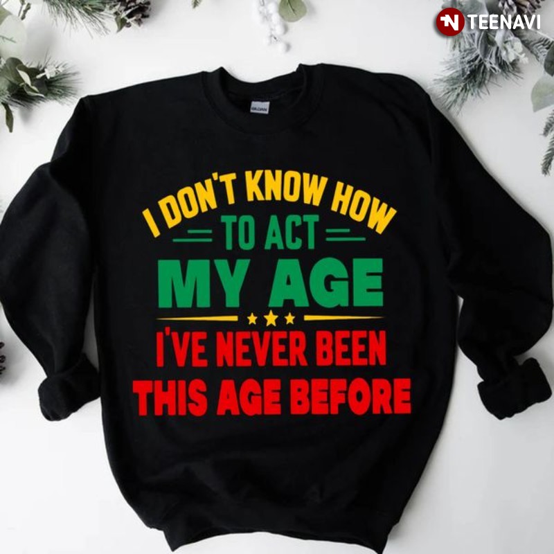 Funny Sweatshirt, I Don't Know How To Act My Age I've Never Been This Age Before