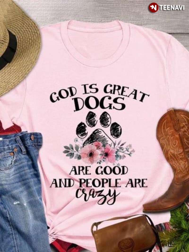 Dog Lover God Shirt, God Is Great Dogs Are Good And People Are Crazy