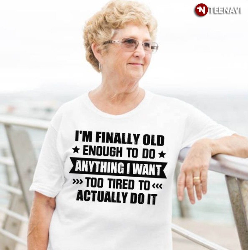 Funny Saying Shirt, I’m Finally Old Enough To Do Anything I Want Too Tired