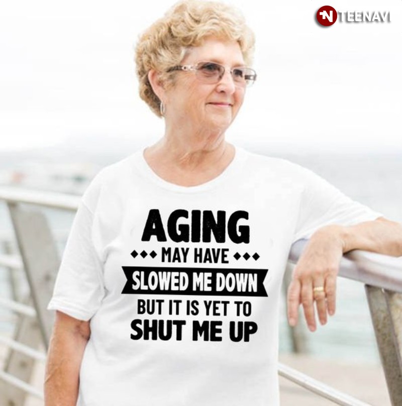 Funny Shirt, Aging May Have Slowed Me Down But It Is Yet To Shut Me Up