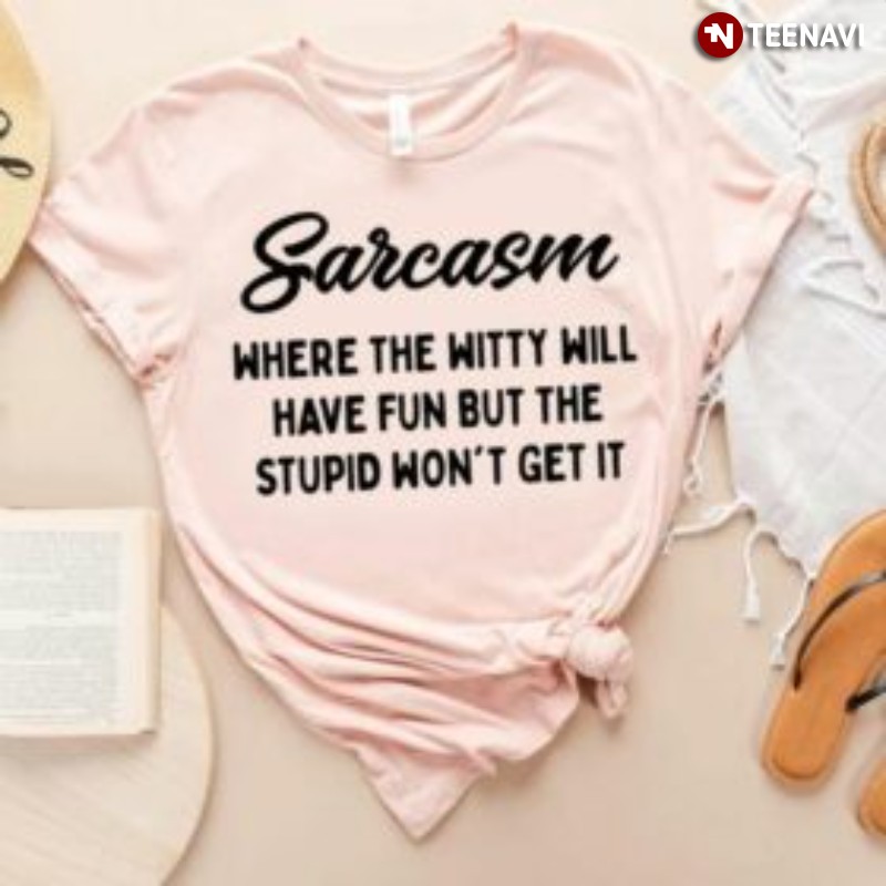 Funny Shirt, Sarcasm Where The Witty Will Have Fun But The Stupid Won't Get It