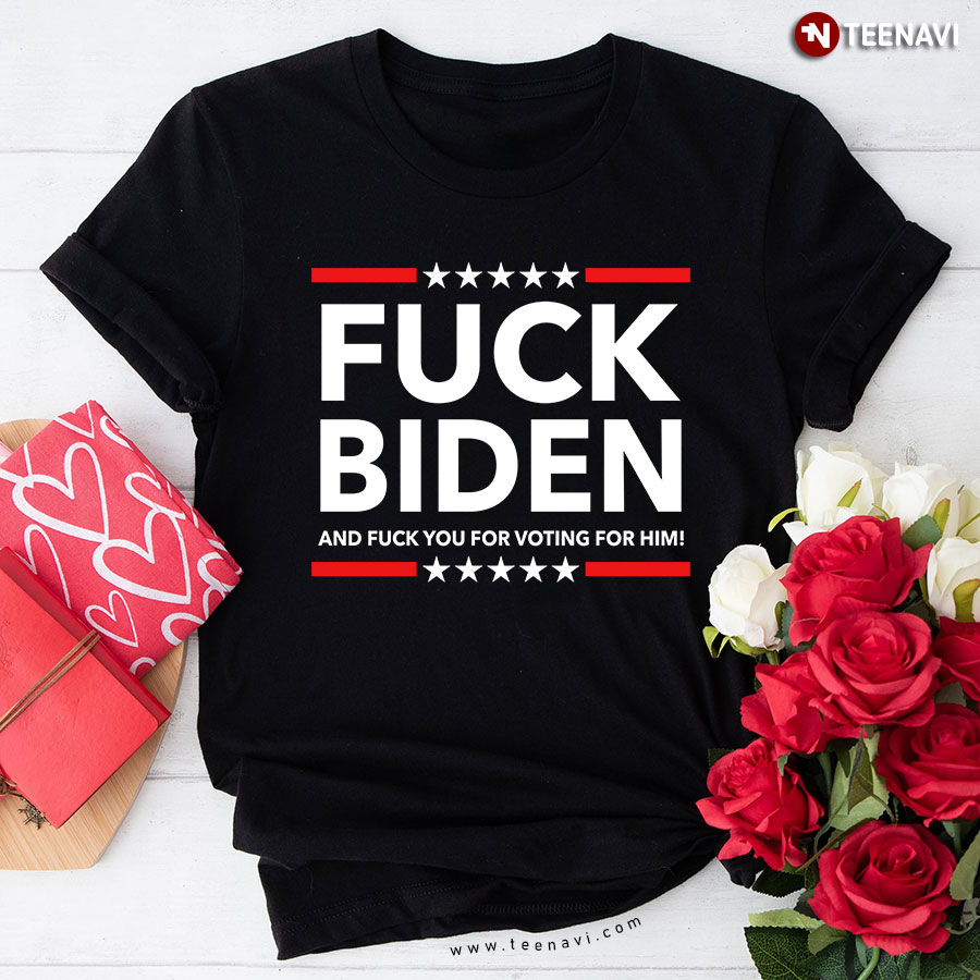 Fuck Biden And Fuck You For Voting For Him Funny Biden Hater T-Shirt
