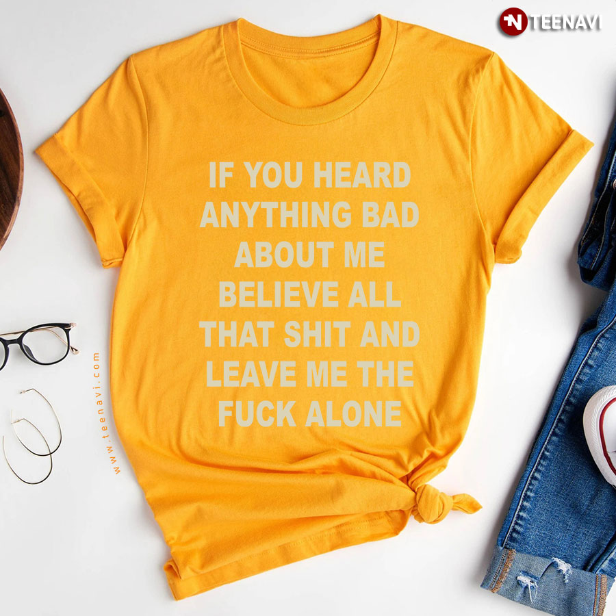 If You Heard Anything Bad About Me Believe All That Shit Sarcastic T-Shirt