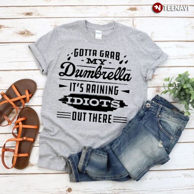 Funny Quote Shirt, Gotta Grab My Dumbrella It's Raining Idiots Out There