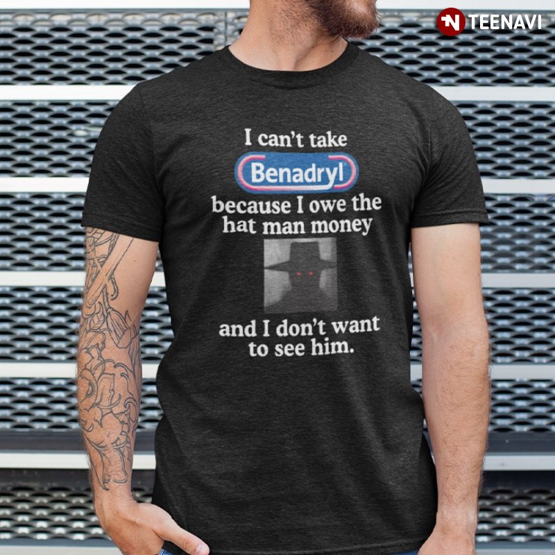 Quote Shirt, I Can't Take Benadryl Because I Owe The Hat Man Money