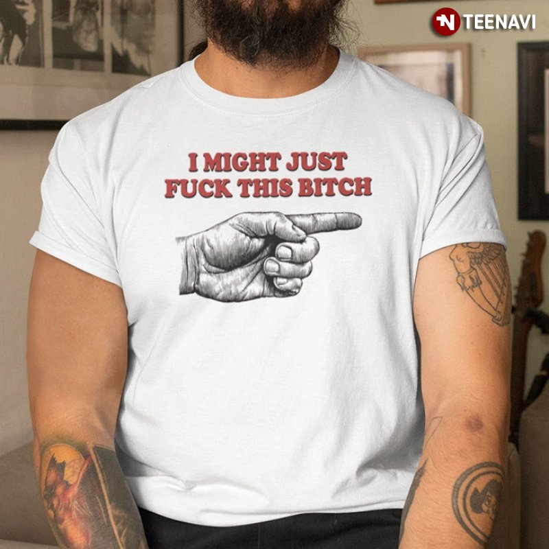 Funny Bitch Shirt, I Might Just Fuck This Bitch