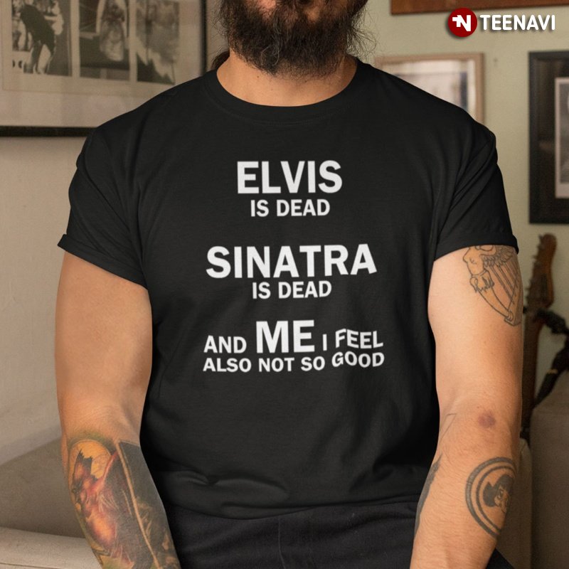 Good Shirt, Elvis Is Dead Sinatra Is Dead And Me I Feel Also Not So Good
