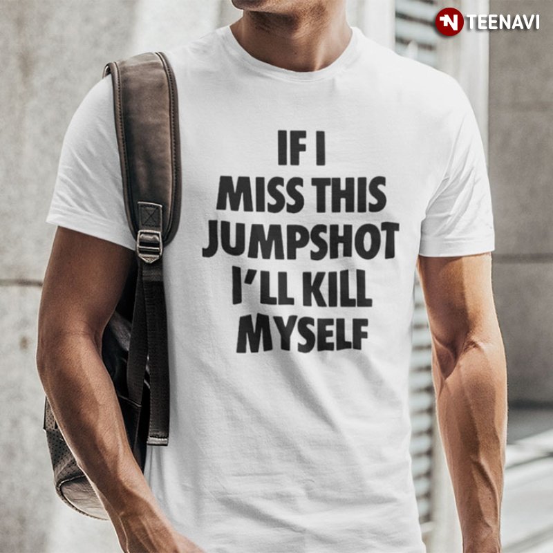 Funny Saying Shirt, If I Miss This Jumpshot I'll Kill Myself