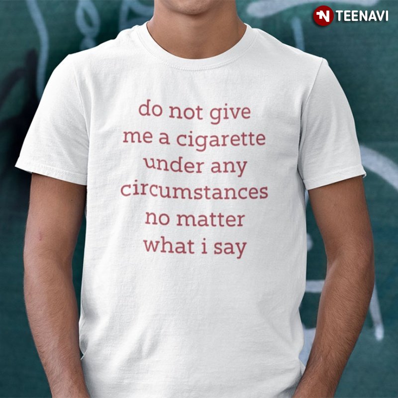 Funny Shirt, Do Not Give Me A Cigarette Under Any Circumstances No Matter
