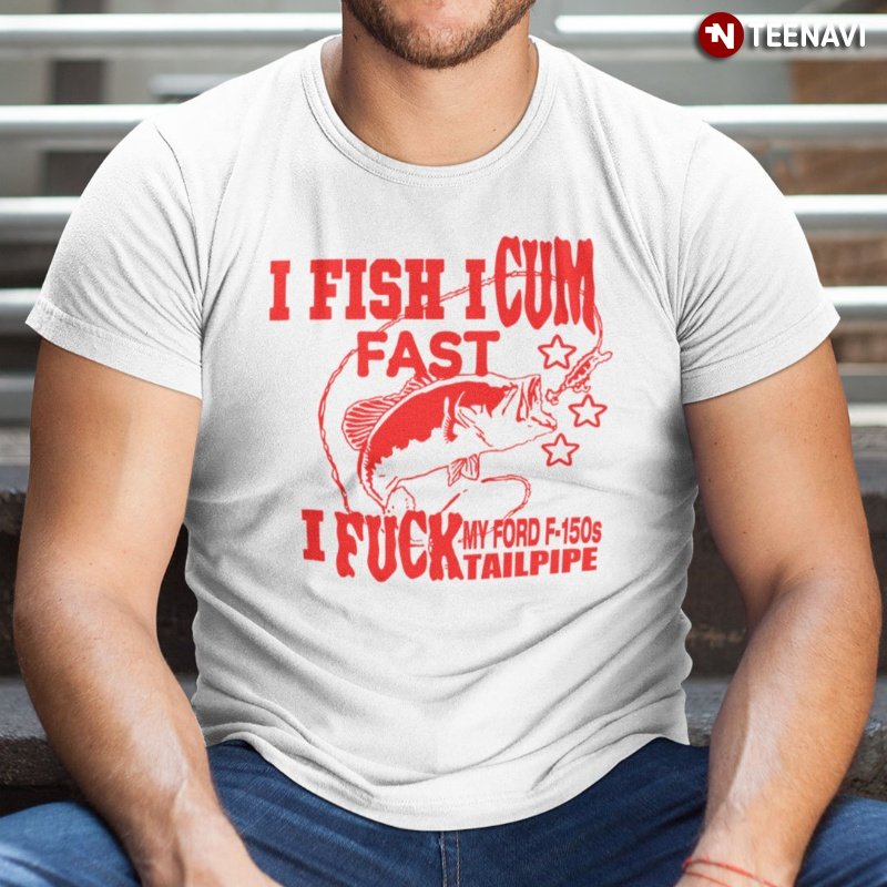 Fisherman Shirt, I Fish I Cum Fast I Fuck My Ford F-150s Tailpipe