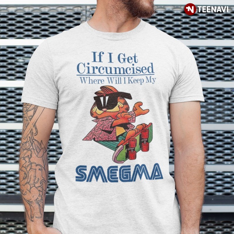 Funny Garfield Shirt, If I Get Circumcised Where Will I Keep My Smegma