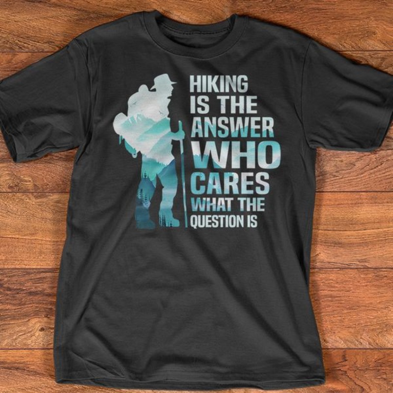Hiking Lover Shirt, Hiking Is The Answer Who Cares What The Question Is