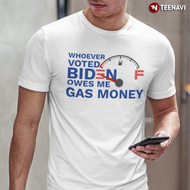 Anti Democrat Shirt, Whoever Voted For Biden Owes Me Gas Money