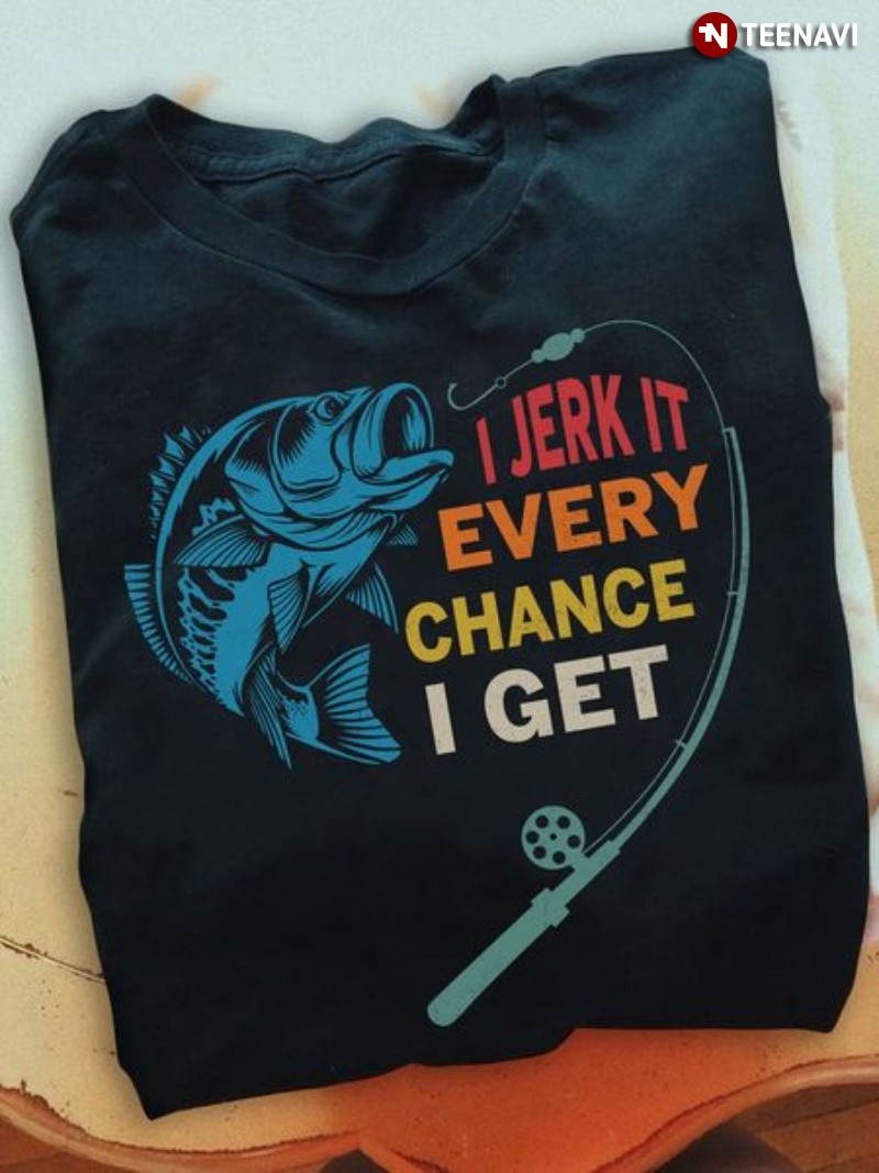 Fishing Shirt, I Jerk It Every Chance I Get