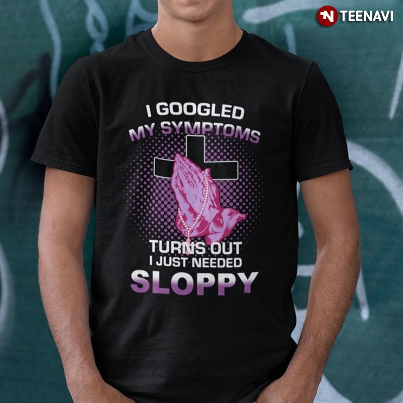 Sloppy Cross Shirt, I Googled My Symptoms Turns Out I Just Needed Sloppy