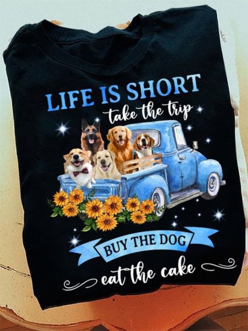 Cute Dog Shirt, Life Is Short Take The Trip Buy The Dog Eat The Cake