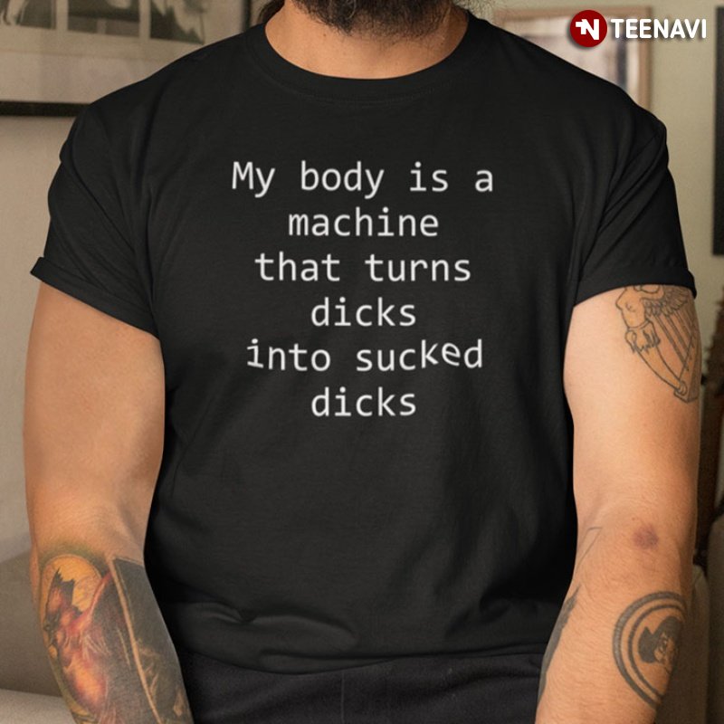 Funny Shirt, My Body Is A Machine That Turns Dicks Into Sucked Dicks