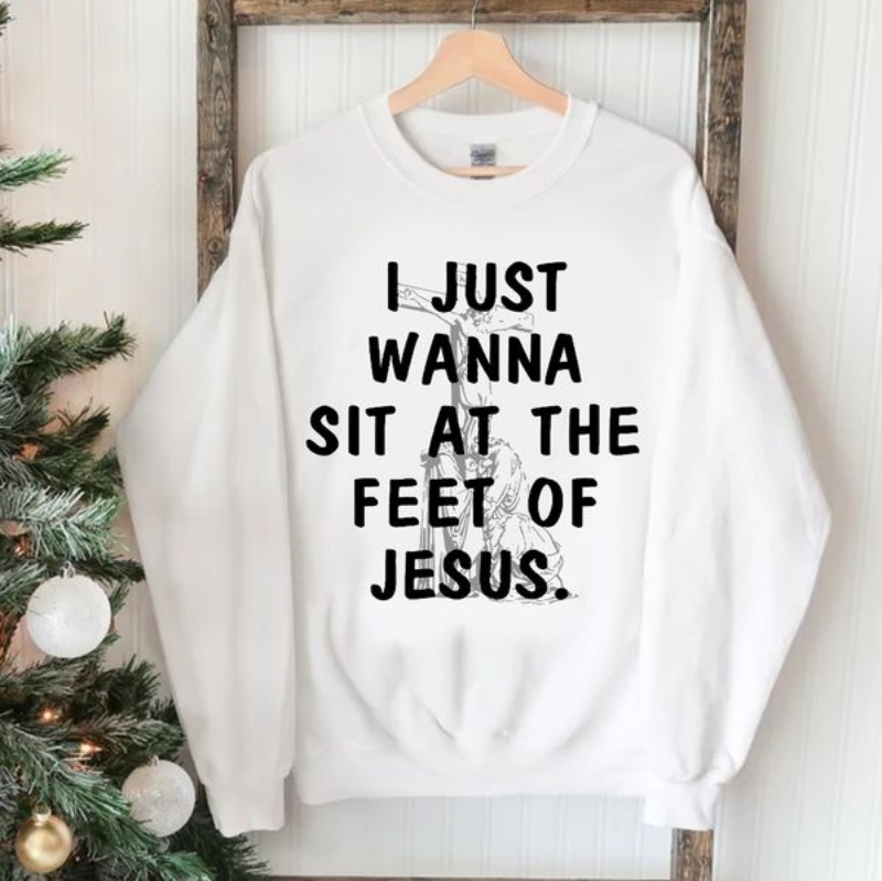 God Sweatshirt, I Just Wanna Sit At The Feet Of Jesus