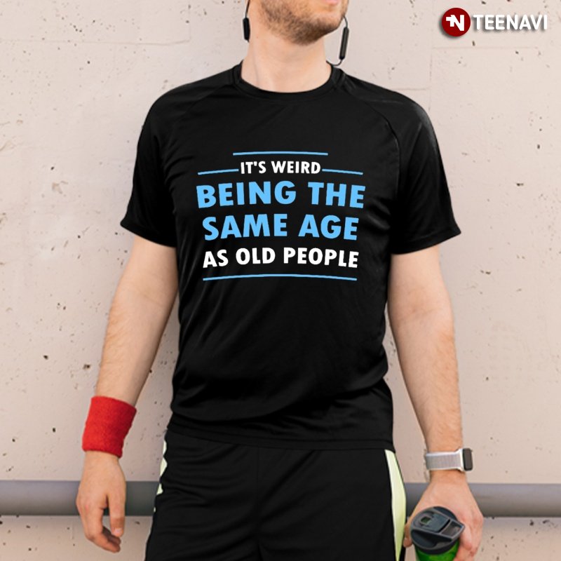 Funny Retirement Shirt, It's Weird Being The Same Age As Old People